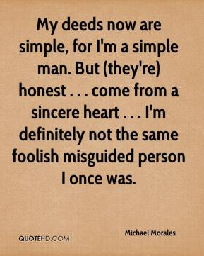 Michael Morales - My deeds now are simple, for I'm a simple man. But ...