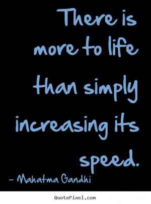 There is more to life than simply increasing its speed. Mahatma Gandhi ...