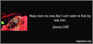 ... rivers to cross But I can't seem to find my way over. - Jimmy Cliff