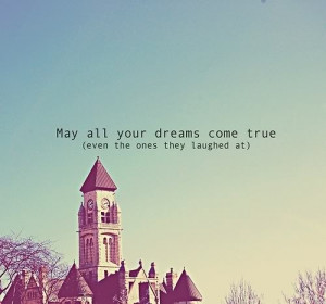 May all your dreams come true(even the ones they laughed at).