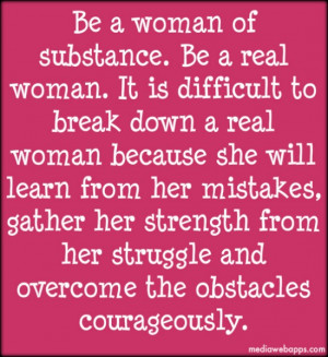 Be a woman of substance. Be a real woman. It is difficult to break ...