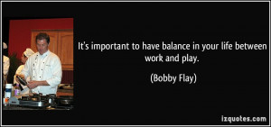 ... to have balance in your life between work and play. - Bobby Flay