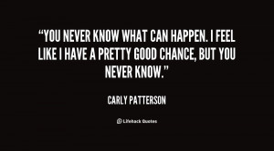 You never know what can happen. I feel like I have a pretty good ...