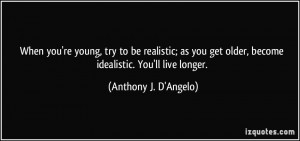 When you're young, try to be realistic; as you get older, become ...
