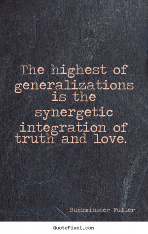 The highest of generalizations is the synergetic integration of truth ...