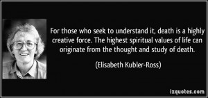 ... originate from the thought and study of death. - Elisabeth Kubler-Ross