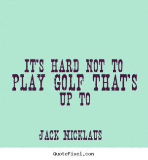 It's hard not to play golf that's up to Jack Nicklaus top life quotes