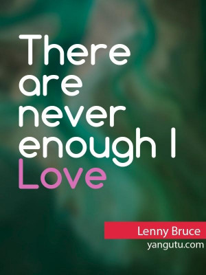 There are never enough I Love, ~ Lenny Bruce