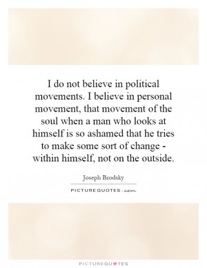 in political movements. I believe in personal movement, that movement ...