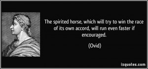 ... the race of its own accord, will run even faster if encouraged. - Ovid