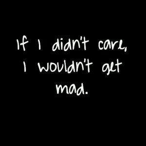 If I didn't care, I wouldn't get mad.