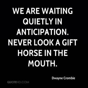 We are waiting quietly in anticipation. Never look a gift horse in the ...