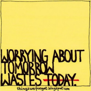 Worrying about tomorrow wastes today.