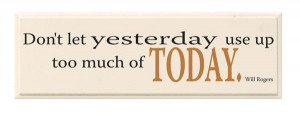 Don't let yesterday use up too much of today. ~Will Rogers