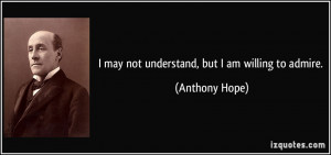 quote i may not understand but i am willing to admire anthony hope