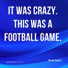 Brent Sopel - It was crazy. This was a football game.