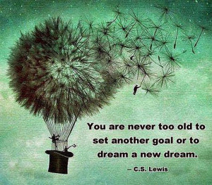 You are never too old to set another goal or to dream a new dream.