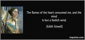 ... heart consumed me, and the mind Is but a foolish wind. - Edith Sitwell