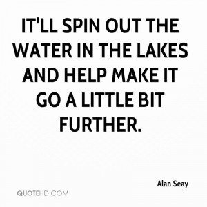 It'll spin out the water in the lakes and help make it go a little bit ...