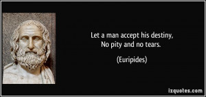 Let a man accept his destiny,No pity and no tears. - Euripides