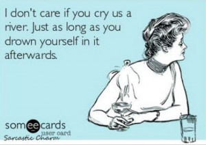 funny card quote pictures i don't care if you cry us a river