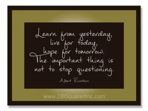 Learn from yesterday, live for today, hope for tomorrow. The important ...