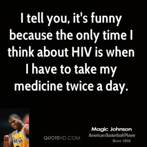 tell you, it's funny because the only time I think about HIV is when ...
