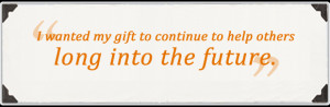 ... wanted my gift to continue to help others long into the future