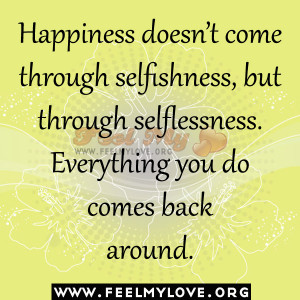 Happiness doesn’t come through selfishness, but through selflessness ...