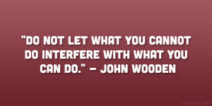 ... what you cannot do interfere with what you can do.” – John Wooden