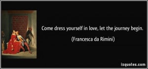 ... dress yourself in love, let the journey begin. - Francesca da Rimini