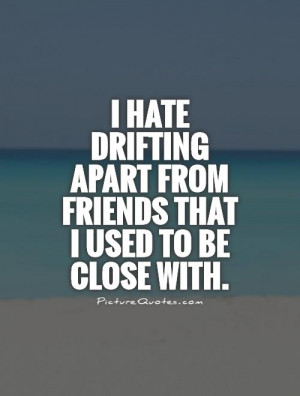 ... drifting apart from friends that I used to be close with Picture Quote