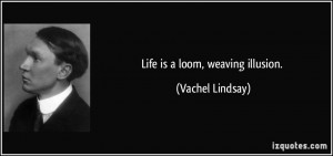 Life is a loom, weaving illusion. - Vachel Lindsay