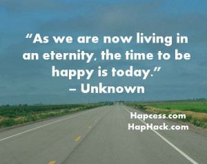 As we are now living in an eternity the time to be happy is today