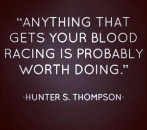 Anything that gets your blood racing is probably worth doing.