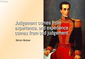 ... experience, and experience comes from bad judgement. ~ Simon Bolivar