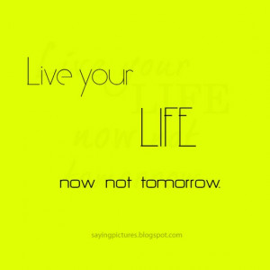 live-your-life-now-not-tomorrow-sayings-quotes.jpg