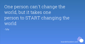 ... can't change the world, but it takes one person to START changing the