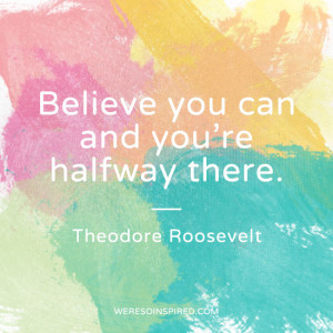 Believe you can and you re halfway there Theodore Roosevelt