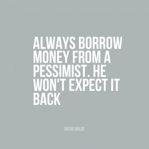 Always borrow money from a pessimist. He won’t expect it back ...