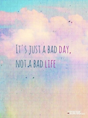 It's just a bad day, Not a bad life.