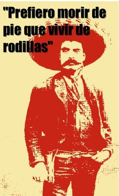 ... rather die on my feet than live on my knees” -Emiliano Zapata More