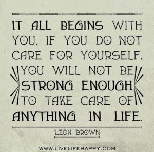 It all begins with you. if you do not care for yourself, you will not ...