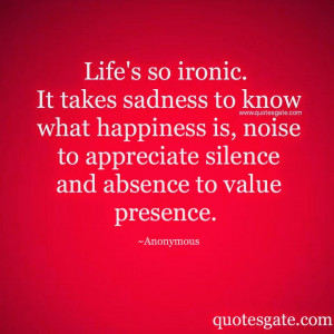 Life's so ironic. it takes sadness to know what happiness is, noise to ...