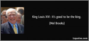 King Louis XVI : It's good to be the king. - Mel Brooks