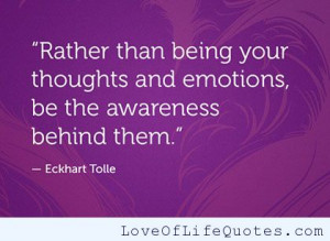 ... than being your thoughts and emotions, be the awareness behind them