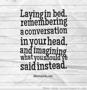 Laying in bed, remembering a conversation in your head, and imagining ...