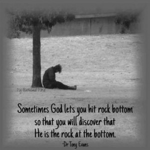 ... rock bottom so that you will discover that He is the rock at the