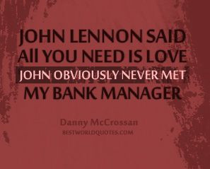 ... is love, John obviously never met my bank manager. ~ Danny McCrossan
