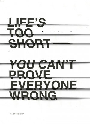 Life's too short you can't prove everyone wrong.